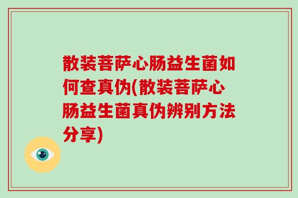 散装菩萨心肠益生菌如何查真伪(散装菩萨心肠益生菌真伪辨别方法分享)