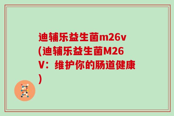 迪辅乐益生菌m26v(迪辅乐益生菌M26V：维护你的肠道健康)