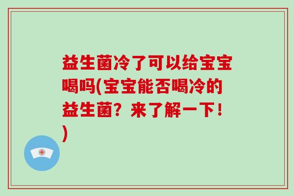 益生菌冷了可以给宝宝喝吗(宝宝能否喝冷的益生菌？来了解一下！)