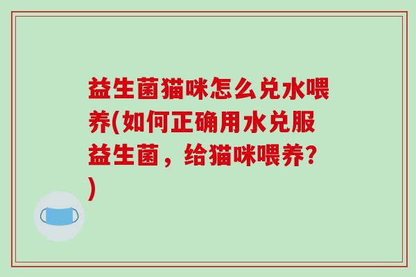 益生菌猫咪怎么兑水喂养(如何正确用水兑服益生菌，给猫咪喂养？)