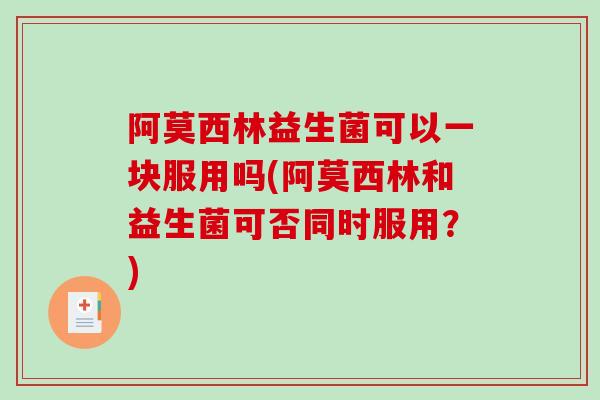 阿莫西林益生菌可以一块服用吗(阿莫西林和益生菌可否同时服用?) 阿莫西林益生菌可以一块服用吗(阿莫西林和益生菌可否同时服用?)