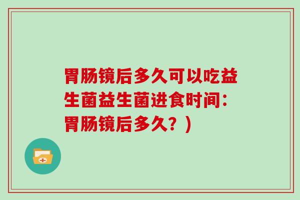 胃肠镜后多久可以吃益生菌益生菌进食时间：胃肠镜后多久？)