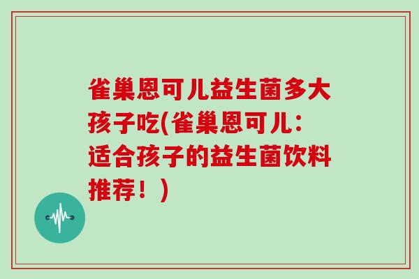 雀巢恩可儿益生菌多大孩子吃(雀巢恩可儿：适合孩子的益生菌饮料推荐！)