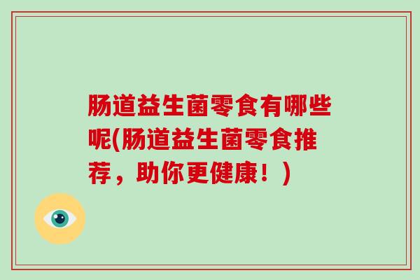 肠道益生菌零食有哪些呢(肠道益生菌零食推荐，助你更健康！)