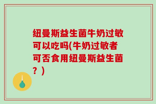 纽曼斯益生菌牛奶过敏可以吃吗(牛奶过敏者可否食用纽曼斯益生菌？)