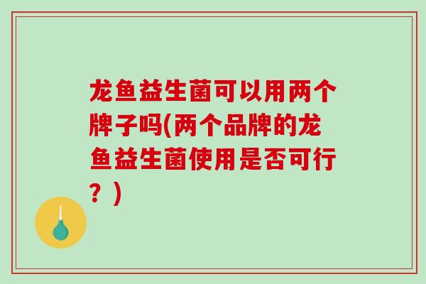 龙鱼益生菌可以用两个牌子吗(两个品牌的龙鱼益生菌使用是否可行？)