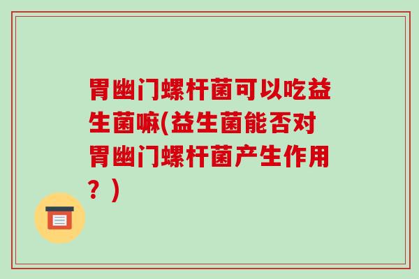 胃幽门螺杆菌可以吃益生菌嘛(益生菌能否对胃幽门螺杆菌产生作用？)