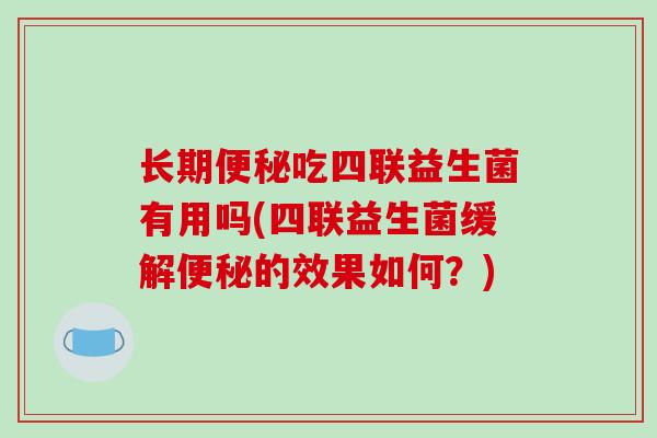 长期吃四联益生菌有用吗(四联益生菌缓解的效果如何?) 长期吃四联益生菌有用吗(四联益生菌缓解的效果如何?)