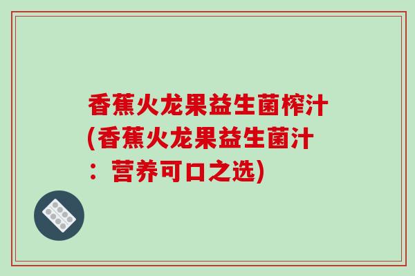 香蕉火龙果益生菌榨汁(香蕉火龙果益生菌汁：营养可口之选)