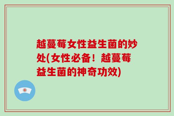 越蔓莓女性益生菌的妙处(女性必备！越蔓莓益生菌的神奇功效)