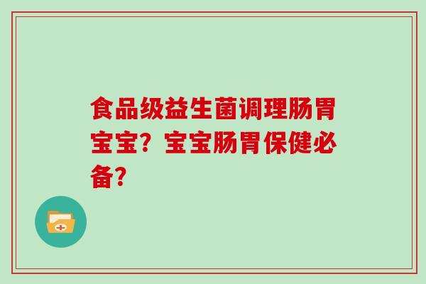 食品级益生菌调理肠胃宝宝？宝宝肠胃保健必备？
