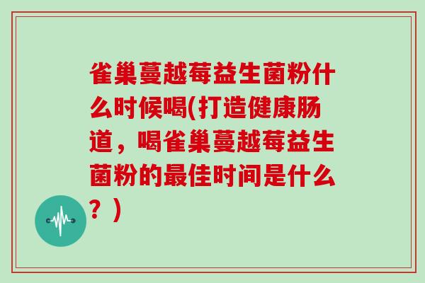 雀巢蔓越莓益生菌粉什么时候喝(打造健康肠道，喝雀巢蔓越莓益生菌粉的最佳时间是什么？)