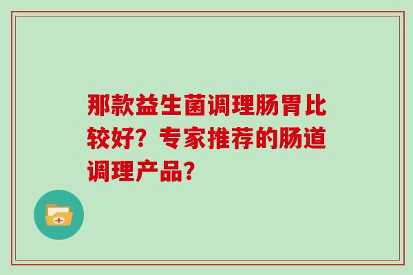 那款益生菌调理肠胃比较好？专家推荐的肠道调理产品？