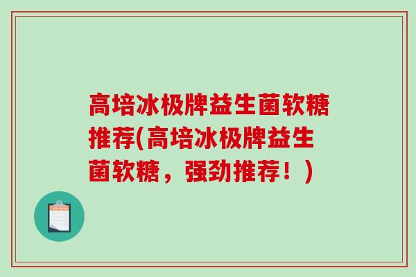 高培冰极牌益生菌软糖推荐(高培冰极牌益生菌软糖，强劲推荐！)