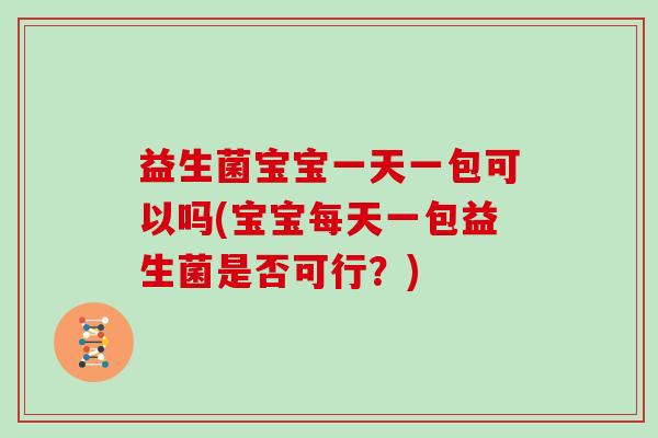 益生菌宝宝一天一包可以吗(宝宝每天一包益生菌是否可行？)