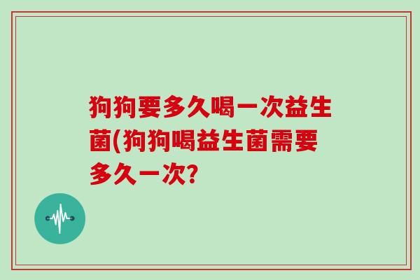 狗狗要多久喝一次益生菌(狗狗喝益生菌需要多久一次? 狗狗要多久喝一次益生菌(狗狗喝益生菌需要多久一次?