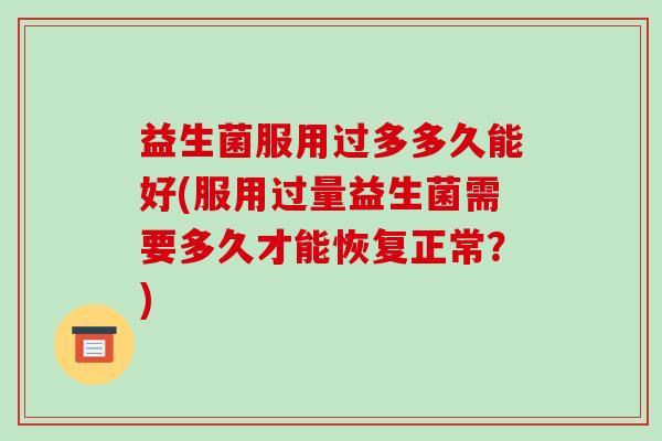 益生菌服用过多多久能好(服用过量益生菌需要多久才能恢复正常？)