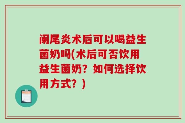 阑尾炎术后可以喝益生菌奶吗(术后可否饮用益生菌奶？如何选择饮用方式？)