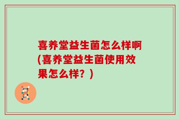 喜养堂益生菌怎么样啊(喜养堂益生菌使用效果怎么样？)
