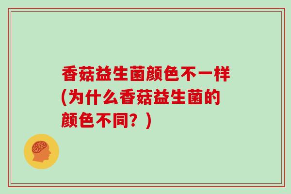 香菇益生菌颜色不一样(为什么香菇益生菌的颜色不同？)