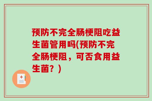 预防不完全肠梗阻吃益生菌管用吗(预防不完全肠梗阻，可否食用益生菌？)