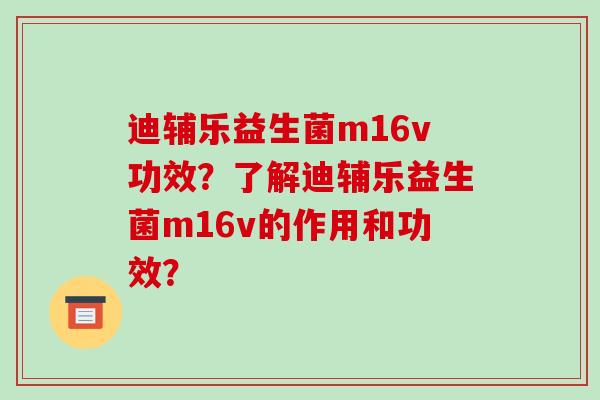 迪辅乐益生菌m16v功效？了解迪辅乐益生菌m16v的作用和功效？