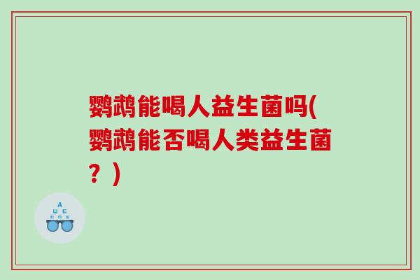鹦鹉能喝人益生菌吗(鹦鹉能否喝人类益生菌？)