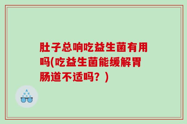 肚子总响吃益生菌有用吗(吃益生菌能缓解胃肠道不适吗？)