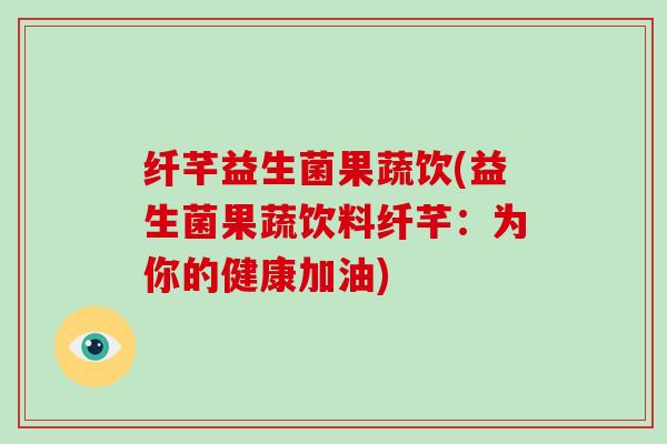 纤芊益生菌果蔬饮(益生菌果蔬饮料纤芊：为你的健康加油)