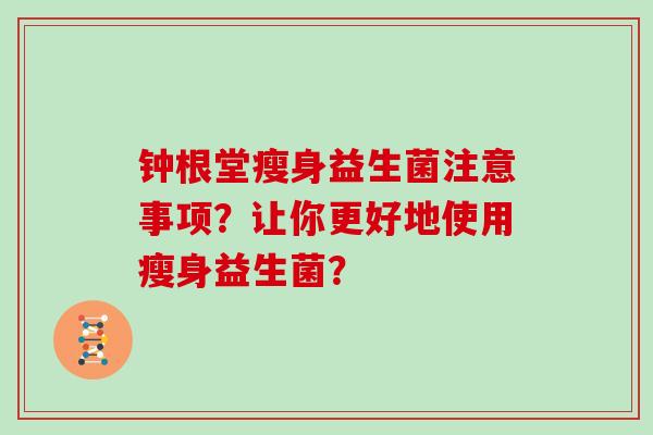钟根堂瘦身益生菌注意事项?让你更好地使用瘦身益生菌? 钟根堂瘦身益生菌注意事项?让你更好地使用瘦身益生菌?
