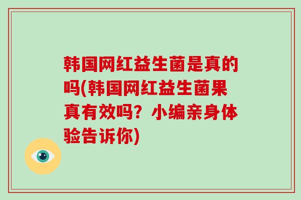 韩国网红益生菌是真的吗(韩国网红益生菌果真有效吗？小编亲身体验告诉你)