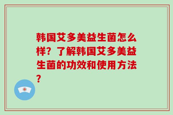 韩国艾多美益生菌怎么样？了解韩国艾多美益生菌的功效和使用方法？