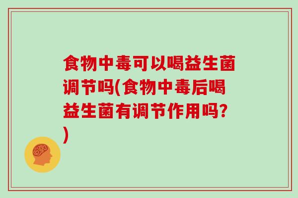 食物中毒可以喝益生菌调节吗(食物中毒后喝益生菌有调节作用吗？)