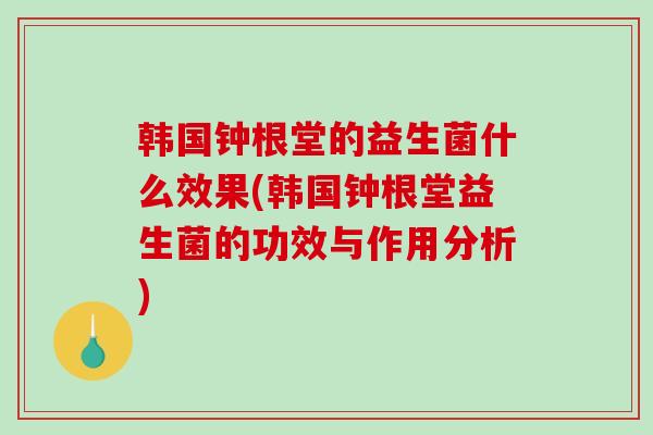 韩国钟根堂的益生菌什么效果(韩国钟根堂益生菌的功效与作用分析)