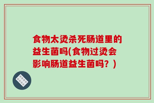 食物太烫杀死肠道里的益生菌吗(食物过烫会影响肠道益生菌吗？)