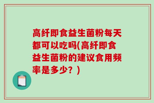 高纤即食益生菌粉每天都可以吃吗(高纤即食益生菌粉的建议食用频率是多少？)