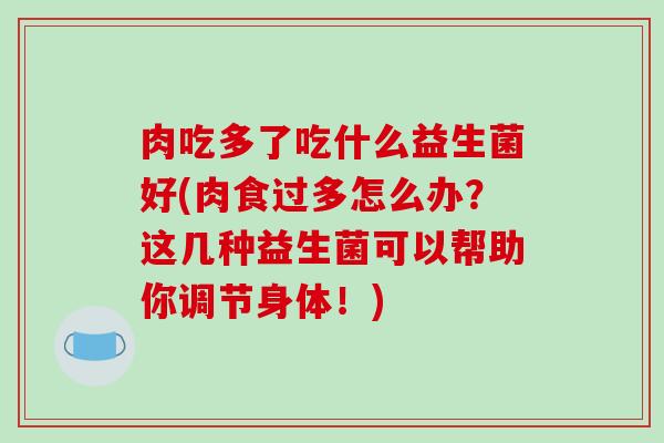 肉吃多了吃什么益生菌好(肉食过多怎么办？这几种益生菌可以帮助你调节身体！)