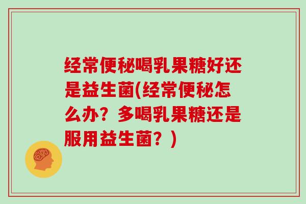 经常便秘喝乳果糖好还是益生菌(经常便秘怎么办？多喝乳果糖还是服用益生菌？)