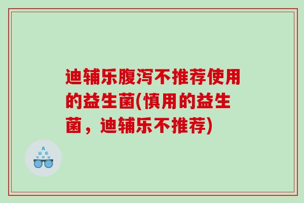 迪辅乐腹泻不推荐使用的益生菌(慎用的益生菌，迪辅乐不推荐)