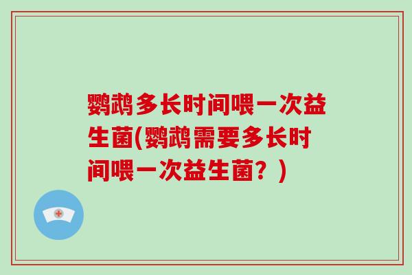 鹦鹉多长时间喂一次益生菌(鹦鹉需要多长时间喂一次益生菌？)