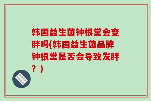 韩国益生菌钟根堂会变胖吗(韩国益生菌品牌钟根堂是否会导致发胖?) 韩国益生菌钟根堂会变胖吗(韩国益生菌品牌钟根堂是否会导致发胖?)