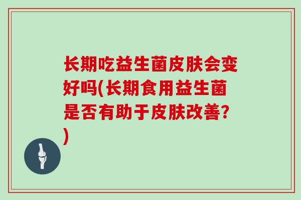 长期吃益生菌皮肤会变好吗(长期食用益生菌是否有助于皮肤改善？)
