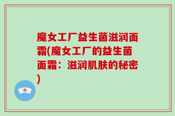 魔女工厂益生菌滋润面霜(魔女工厂的益生菌面霜:滋润的秘密) 魔女工厂益生菌滋润面霜(魔女工厂的益生菌面霜:滋润的秘密)