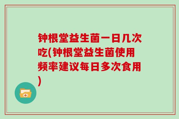 钟根堂益生菌一日几次吃(钟根堂益生菌使用频率建议每日多次食用)