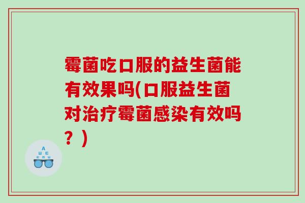 霉菌吃口服的益生菌能有效果吗(口服益生菌对霉菌有效吗?) 霉菌吃口服的益生菌能有效果吗(口服益生菌对霉菌有效吗?)
