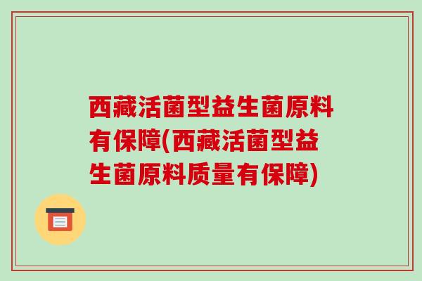 西藏活菌型益生菌原料有保障(西藏活菌型益生菌原料质量有保障)