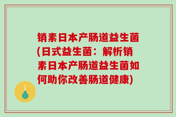 销素日本产肠道益生菌(日式益生菌：解析销素日本产肠道益生菌如何助你改善肠道健康)