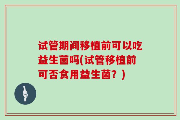 试管期间移植前可以吃益生菌吗(试管移植前可否食用益生菌？)