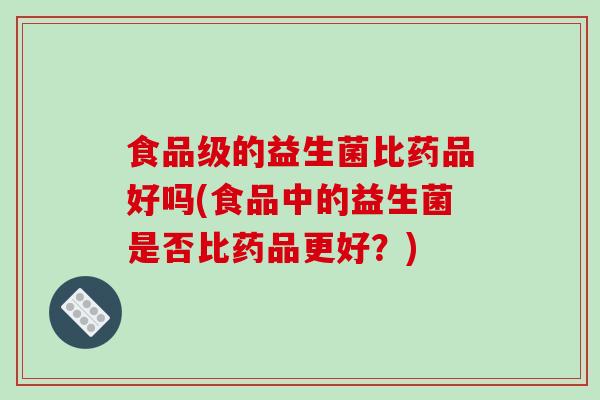 食品级的益生菌比药品好吗(食品中的益生菌是否比药品更好？)