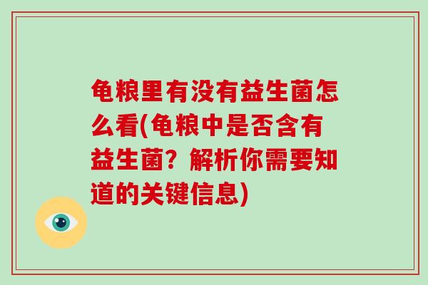 龟粮里有没有益生菌怎么看(龟粮中是否含有益生菌？解析你需要知道的关键信息)
